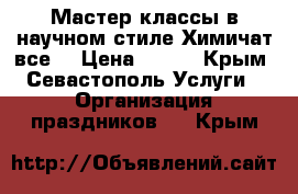 Мастер-классы в научном стиле Химичат все! › Цена ­ 600 - Крым, Севастополь Услуги » Организация праздников   . Крым